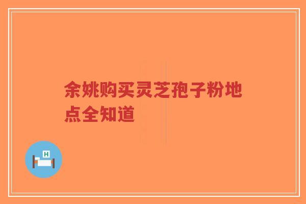 余姚购买灵芝孢子粉地点全知道 余姚购买灵芝孢子粉地点全知道