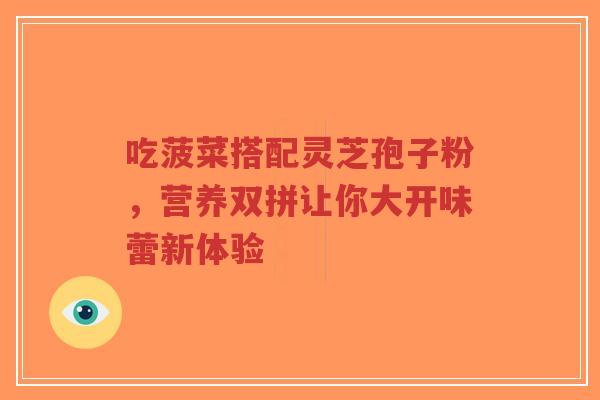 吃菠菜搭配灵芝孢子粉，营养双拼让你大开味蕾新体验