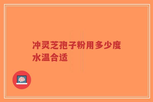 冲灵芝孢子粉用多少度水温合适