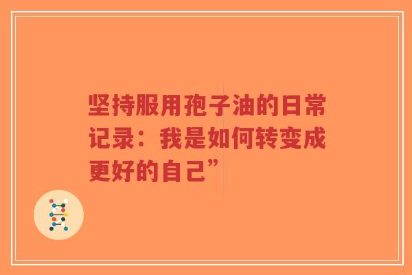 坚持服用孢子油的日常记录:我是如何转变成更好的自己” 坚持服用孢子油的日常记录:我是如何转变成更好的自己”