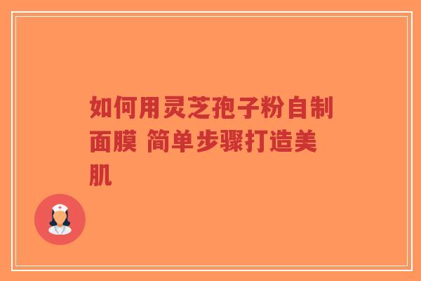 如何用灵芝孢子粉自制面膜 简单步骤打造美肌