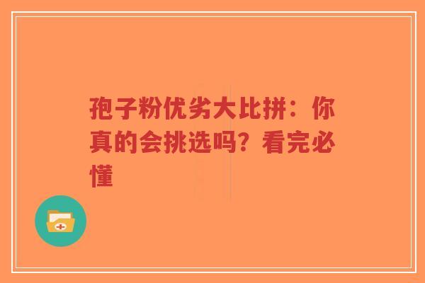 孢子粉优劣大比拼:你真的会挑选吗?看完必懂 孢子粉优劣大比拼:你真的会挑选吗?看完必懂