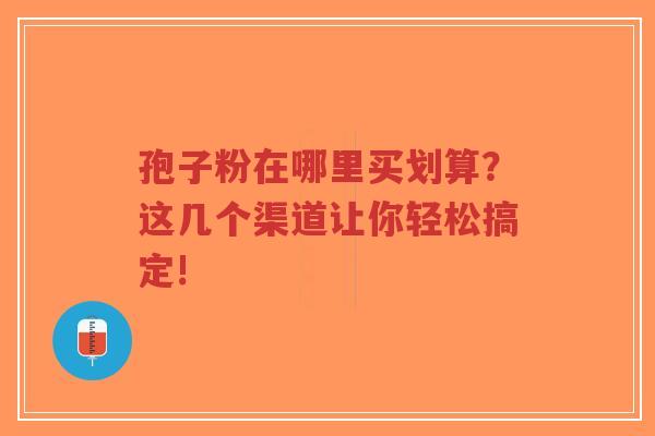 孢子粉在哪里买划算？这几个渠道让你轻松搞定!