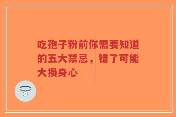 吃孢子粉前你需要知道的五大禁忌，错了可能大损身心