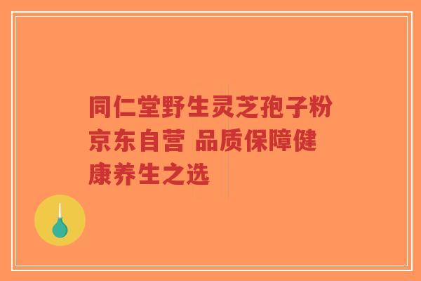 同仁堂野生灵芝孢子粉京东自营 品质保障健康养生之选