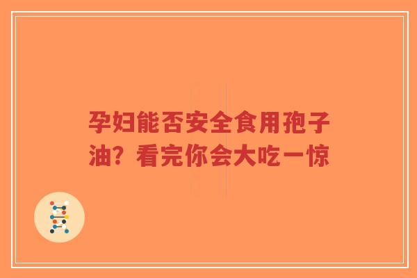孕妇能否安全食用孢子油？看完你会大吃一惊