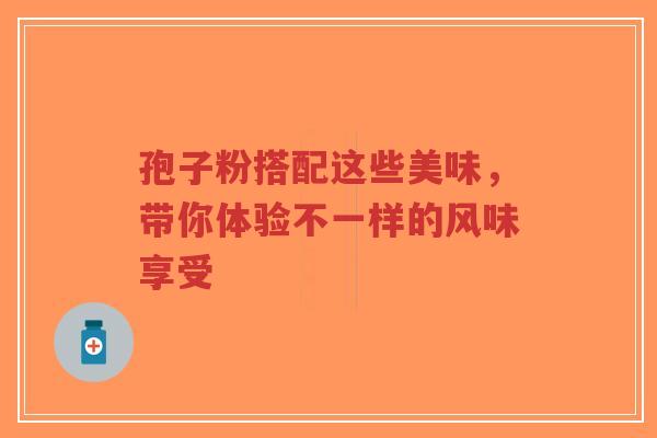 孢子粉搭配这些美味，带你体验不一样的风味享受