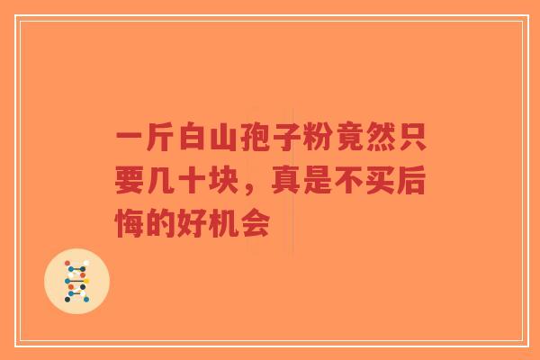 一斤白山孢子粉竟然只要几十块，真是不买后悔的好机会