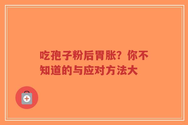 吃孢子粉后胃胀？你不知道的与应对方法大