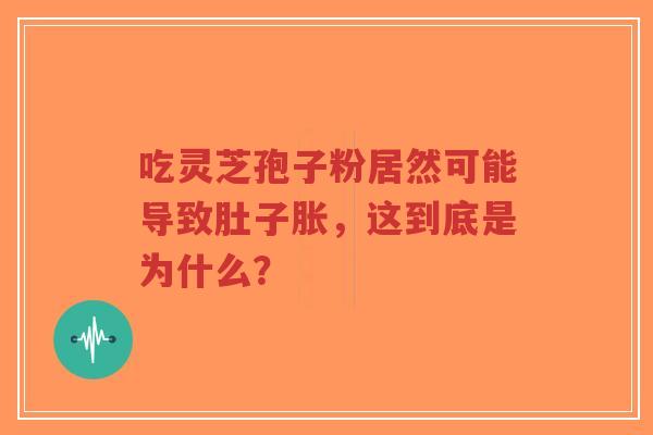 吃灵芝孢子粉居然可能导致肚子胀，这到底是为什么？