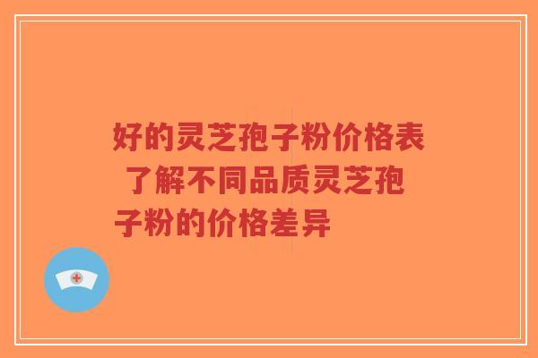 好的灵芝孢子粉价格表 了解不同品质灵芝孢子粉的价格差异