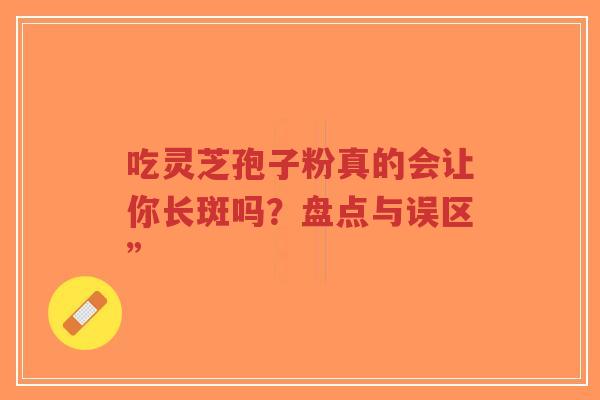 吃灵芝孢子粉真的会让你长斑吗?盘点与误区” 吃灵芝孢子粉真的会让你长斑吗?盘点与误区”