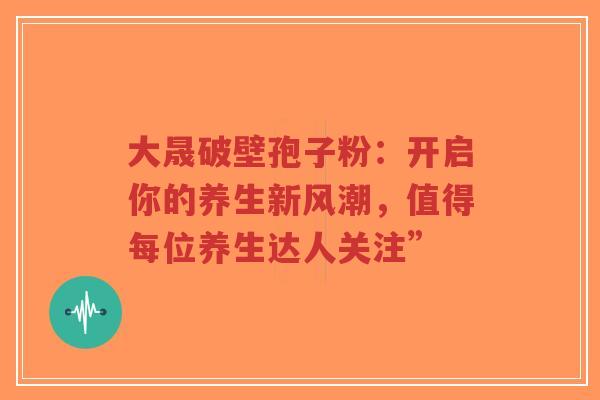 大晟破壁孢子粉：开启你的养生新风潮，值得每位养生达人关注”
