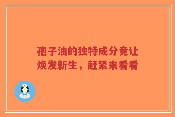 孢子油的独特成分竟让焕发新生，赶紧来看看