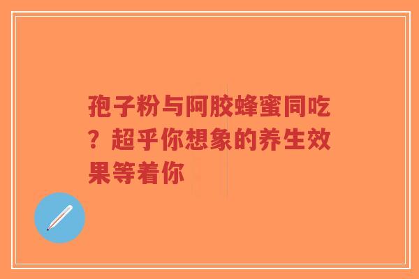 孢子粉与阿胶蜂蜜同吃？超乎你想象的养生效果等着你