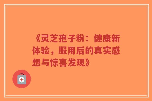 《灵芝孢子粉:健康新体验,服用后的真实感想与惊喜发现》 《灵芝孢子粉:健康新体验,服用后的真实感想与惊喜发现》