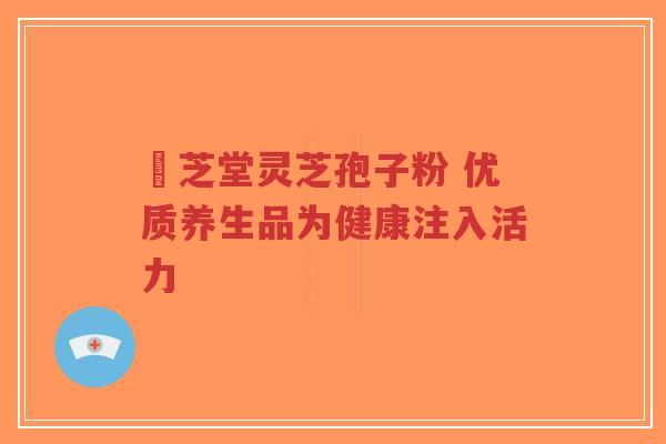 堃芝堂灵芝孢子粉 优质养生品为健康注入活力