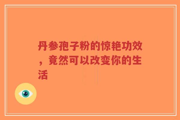 丹参孢子粉的惊艳功效，竟然可以改变你的生活