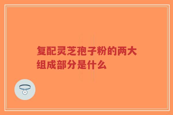 复配灵芝孢子粉的两大组成部分是什么 复配灵芝孢子粉的两大组成部分是什么