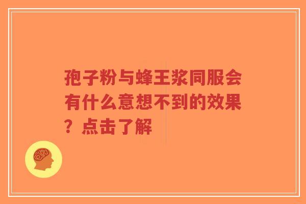 孢子粉与蜂王浆同服会有什么意想不到的效果?点击了解 孢子粉与蜂王浆同服会有什么意想不到的效果?点击了解