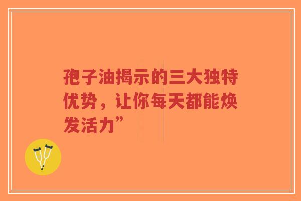 孢子油揭示的三大独特优势,让你每天都能焕发活力” 孢子油揭示的三大独特优势,让你每天都能焕发活力”