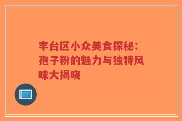 丰台区小众美食探秘：孢子粉的魅力与独特风味大揭晓