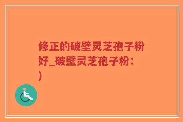 修正的破壁灵芝孢子粉好_破壁灵芝孢子粉：)