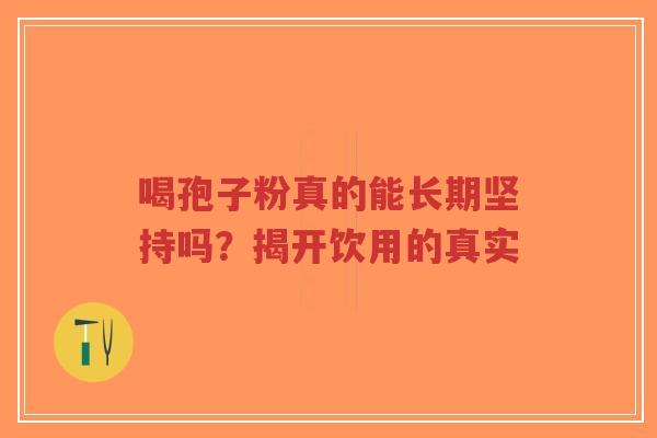 喝孢子粉真的能长期坚持吗？揭开饮用的真实