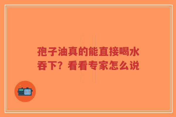 孢子油真的能直接喝水吞下?看看专家怎么说 孢子油真的能直接喝水吞下?看看专家怎么说