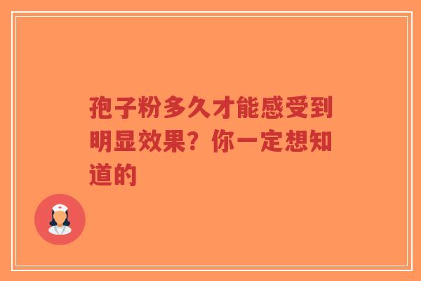 孢子粉多久才能感受到明显效果？你一定想知道的
