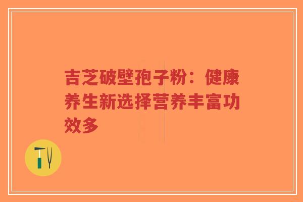 吉芝破壁孢子粉：健康养生新选择营养丰富功效多