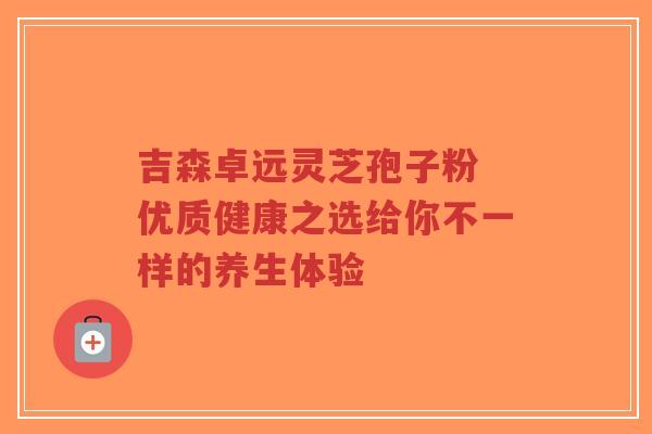 吉森卓远灵芝孢子粉 优质健康之选给你不一样的养生体验