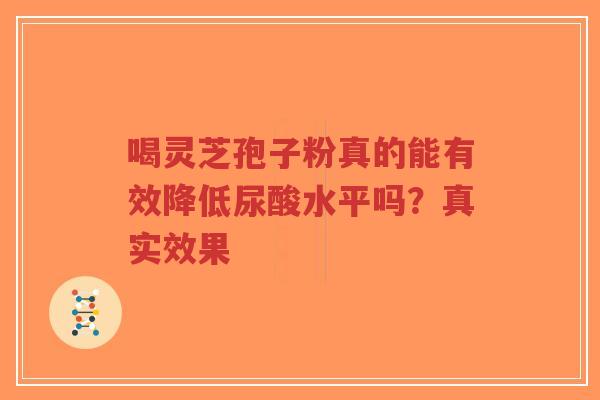喝灵芝孢子粉真的能有效降低尿酸水平吗?真实效果 喝灵芝孢子粉真的能有效降低尿酸水平吗?真实效果