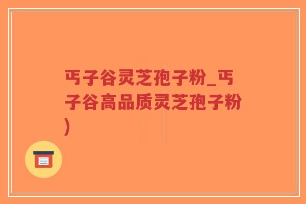 丐子谷灵芝孢子粉_丐子谷高品质灵芝孢子粉)