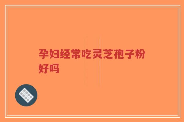 孕妇经常吃灵芝孢子粉好吗