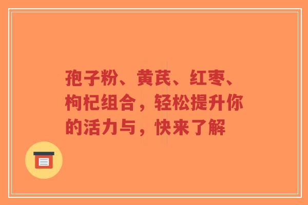 孢子粉、黄芪、红枣、枸杞组合，轻松提升你的活力与，快来了解