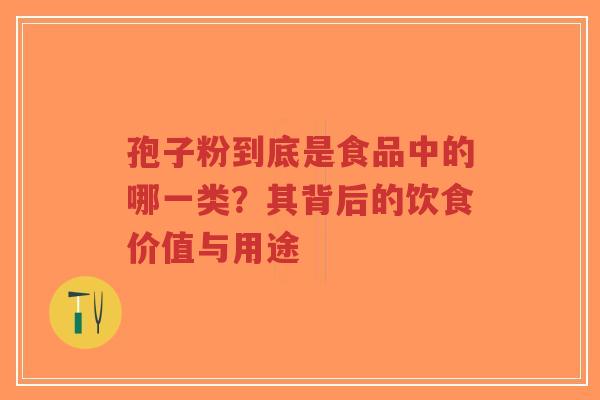 孢子粉到底是食品中的哪一类？其背后的饮食价值与用途