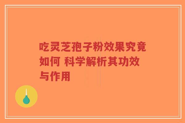 吃灵芝孢子粉效果究竟如何 科学解析其功效与作用 吃灵芝孢子粉效果究竟如何 科学解析其功效与作用