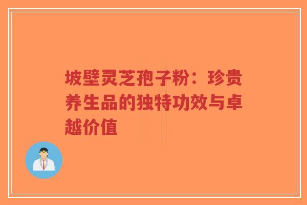 坡壁灵芝孢子粉:珍贵养生品的独特功效与卓越价值 坡壁灵芝孢子粉:珍贵养生品的独特功效与卓越价值