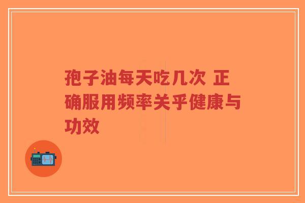孢子油每天吃几次 正确服用频率关乎健康与功效 孢子油每天吃几次 正确服用频率关乎健康与功效