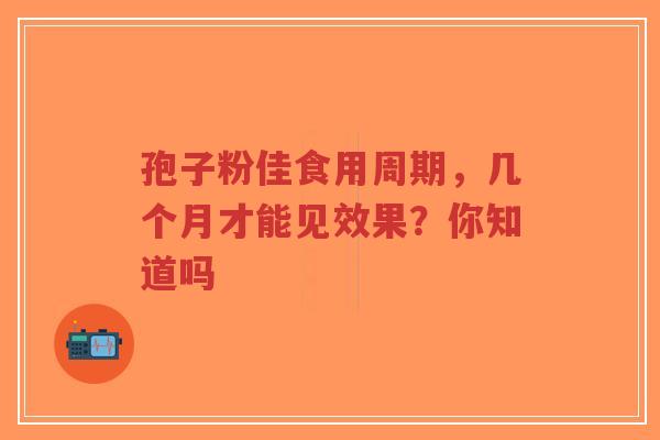 孢子粉佳食用周期，几个月才能见效果？你知道吗