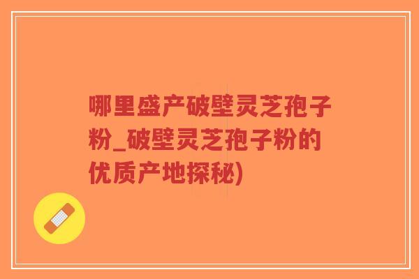 哪里盛产破壁灵芝孢子粉_破壁灵芝孢子粉的优质产地探秘) 哪里盛产破壁灵芝孢子粉_破壁灵芝孢子粉的优质产地探秘)