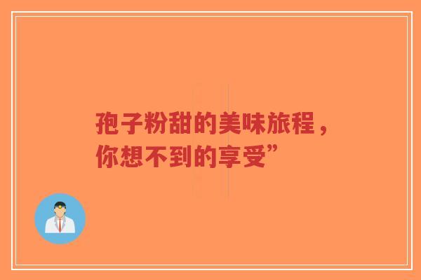 孢子粉甜的美味旅程，你想不到的享受”