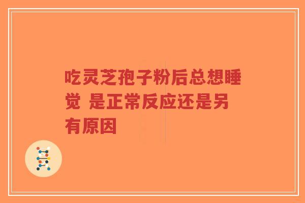 吃灵芝孢子粉后总想睡觉 是正常反应还是另有原因