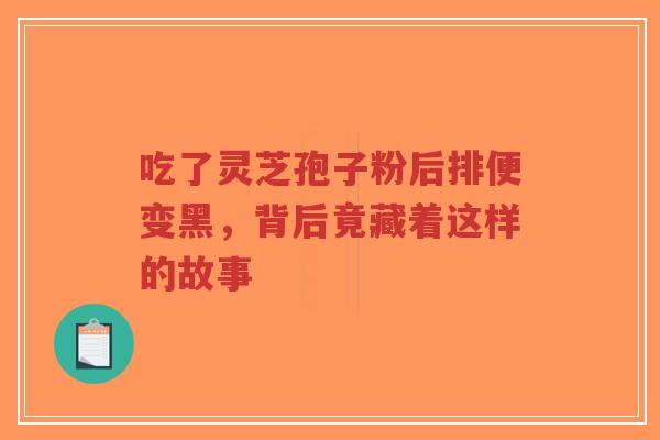 吃了灵芝孢子粉后排便变黑，背后竟藏着这样的故事