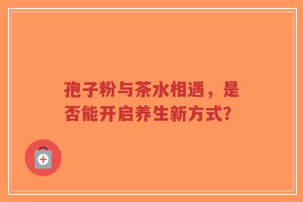 孢子粉与茶水相遇，是否能开启养生新方式？