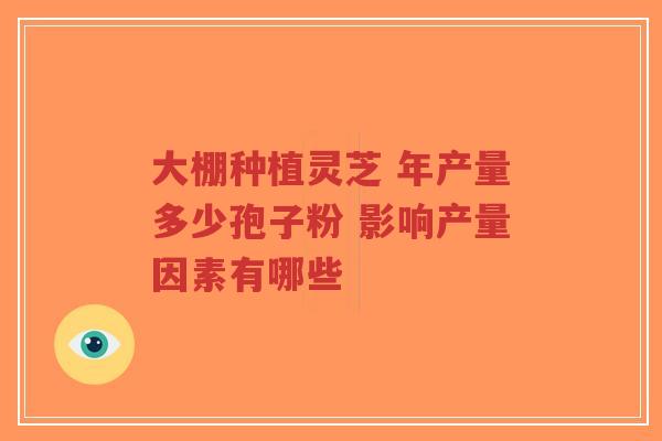 大棚种植灵芝 年产量多少孢子粉 影响产量因素有哪些