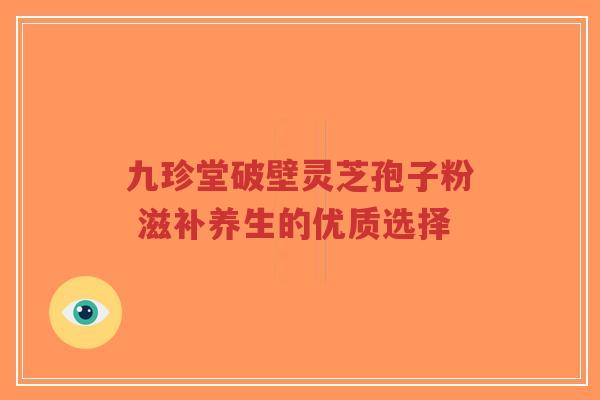 九珍堂破壁灵芝孢子粉 滋补养生的优质选择