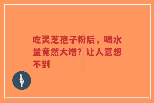 吃灵芝孢子粉后，喝水量竟然大增？让人意想不到