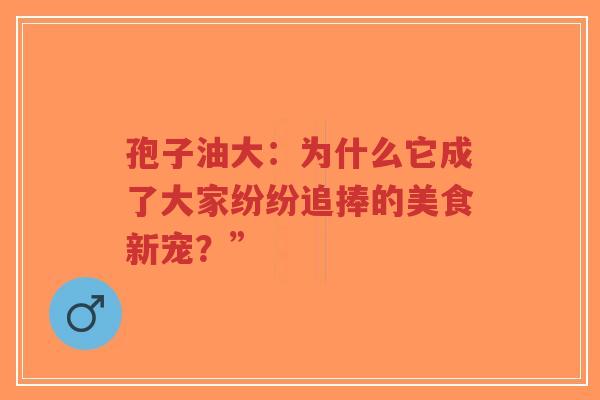 孢子油大：为什么它成了大家纷纷追捧的美食新宠？”